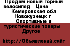 Продам новый горный велосипед › Цена ­ 11 000 - Кемеровская обл., Новокузнецк г. Спортивные и туристические товары » Другое   